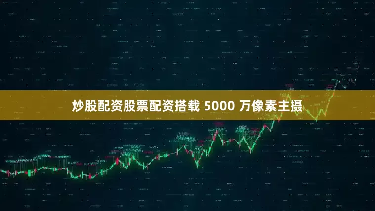 炒股配资股票配资搭载 5000 万像素主摄