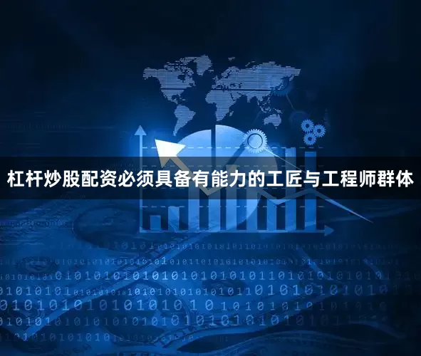 杠杆炒股配资必须具备有能力的工匠与工程师群体