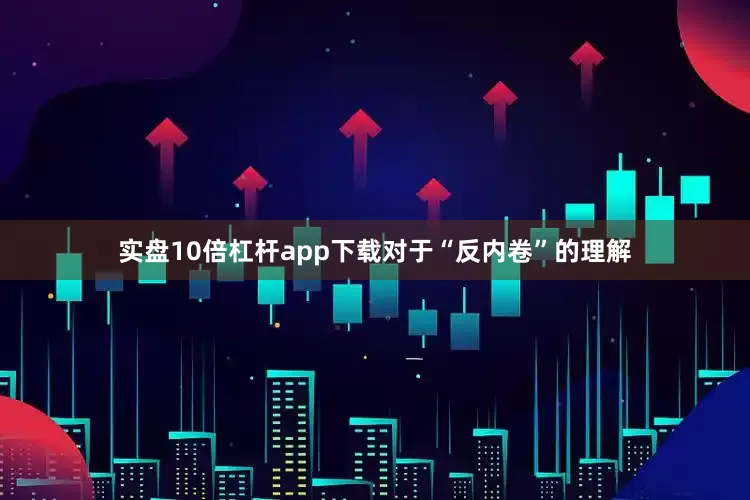实盘10倍杠杆app下载　　对于“反内卷”的理解