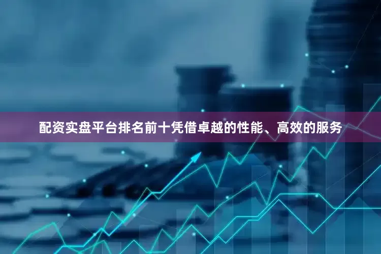 配资实盘平台排名前十凭借卓越的性能、高效的服务